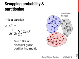 Swapping probability &
partitioning
                                                       No overlap in
       
                                               this figure !

P is a partition
       
⇢1 (P) 
=
     1    X
       
    Cut(P)
  Vol(G)
           P2P
       
       Much like a
       classical graph
       partitioning metric




                                                                        13
                              David Gleich · Purdue
      WSDM2012
 