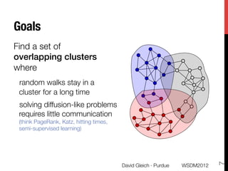 Goals
Find a set of "
overlapping clusters "
where 

random walks stay in a
 cluster for a long time

solving diffusion-like problems
 requires little communication
 (think PageRank, Katz, hitting times,
 semi-supervised learning) 




                                                                              7
                                         David Gleich · Purdue
   WSDM2012
 