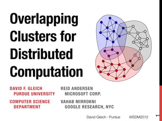 Overlapping
Clusters for
Distributed
Computation
DAVID F. GLEICH "     REID ANDERSEN "
 PURDUE UNIVERSITY
     MICROSOFT CORP.
COMPUTER SCIENCE "    VAHAB MIRROKNI"
 DEPARTMENT
            GOOGLE RESEARCH, NYC




                                                                      1
                                 David Gleich · Purdue
   WSDM2012
 