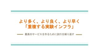 より多く、より良く、より早く
「重複する実験インフラ」
最高のサービスを作るために試行を繰り返す
 