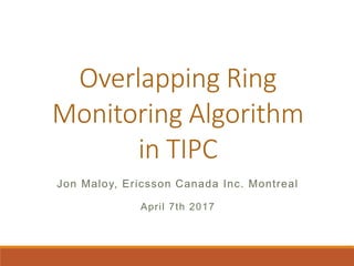 Overlapping Ring
Monitoring Algorithm
in TIPC
Jon Maloy, Ericsson Canada Inc. Montreal
April 7th 2017
 