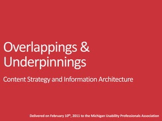 Overlappings & 
Underpinnings
Content Strategy and Information Architecture



         Delivered on February 10th, 2011 to the Michigan Usability Professionals Association
 