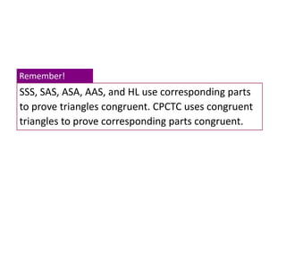 SSS, SAS, ASA, AAS, and HL use corresponding parts
to prove triangles congruent. CPCTC uses congruent
triangles to prove corresponding parts congruent.
Remember!
 