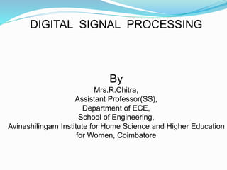 DIGITAL SIGNAL PROCESSING
By
Mrs.R.Chitra,
Assistant Professor(SS),
Department of ECE,
School of Engineering,
Avinashilingam Institute for Home Science and Higher Education
for Women, Coimbatore
 