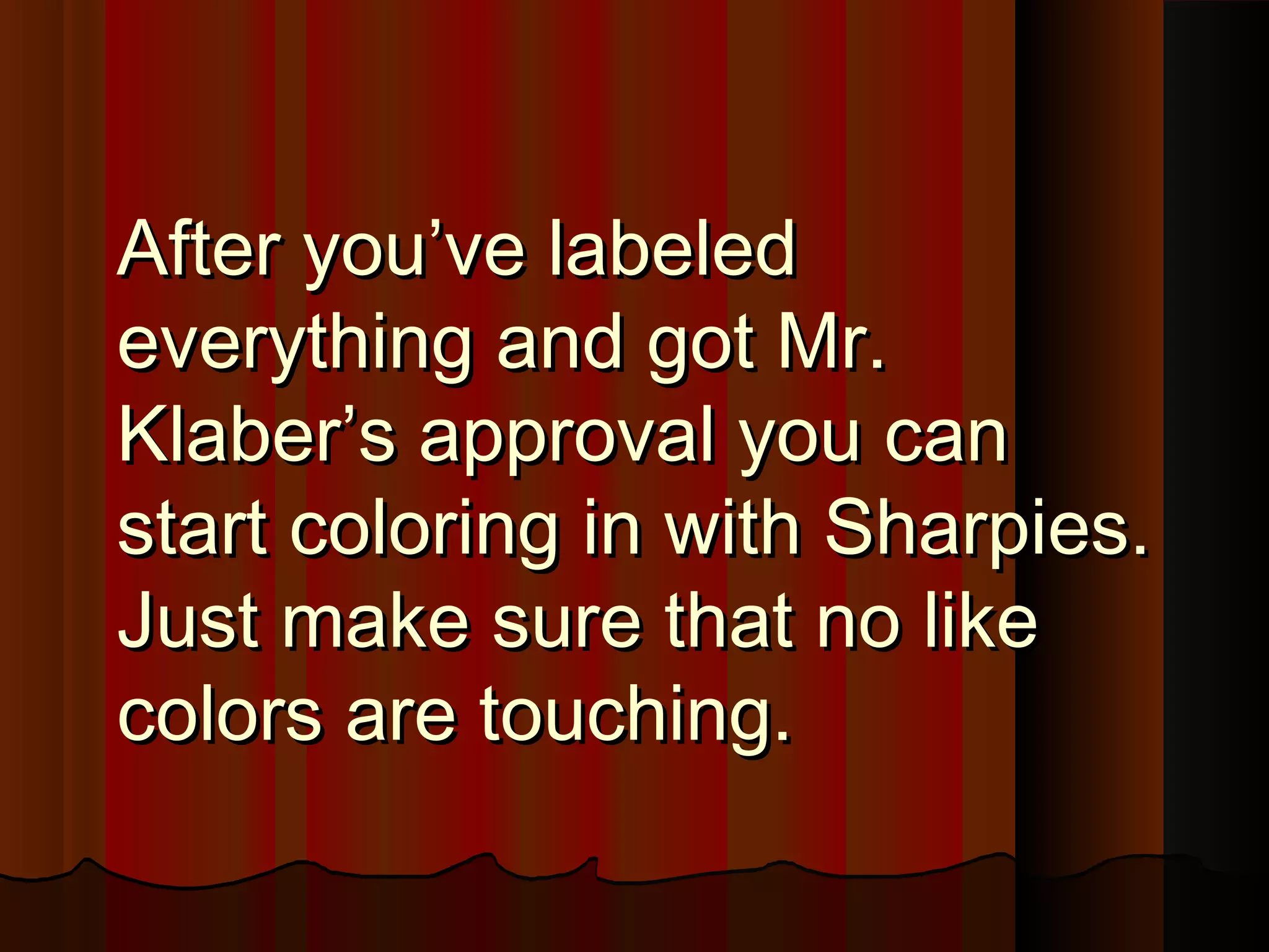 After you’ve labeledAfter you’ve labeled
everything and got Mr.everything and got Mr.
Klaber’s approval you canKlaber’s approval you can
start coloring in with Sharpies.start coloring in with Sharpies.
Just make sure that no likeJust make sure that no like
colors are touching.colors are touching.
 