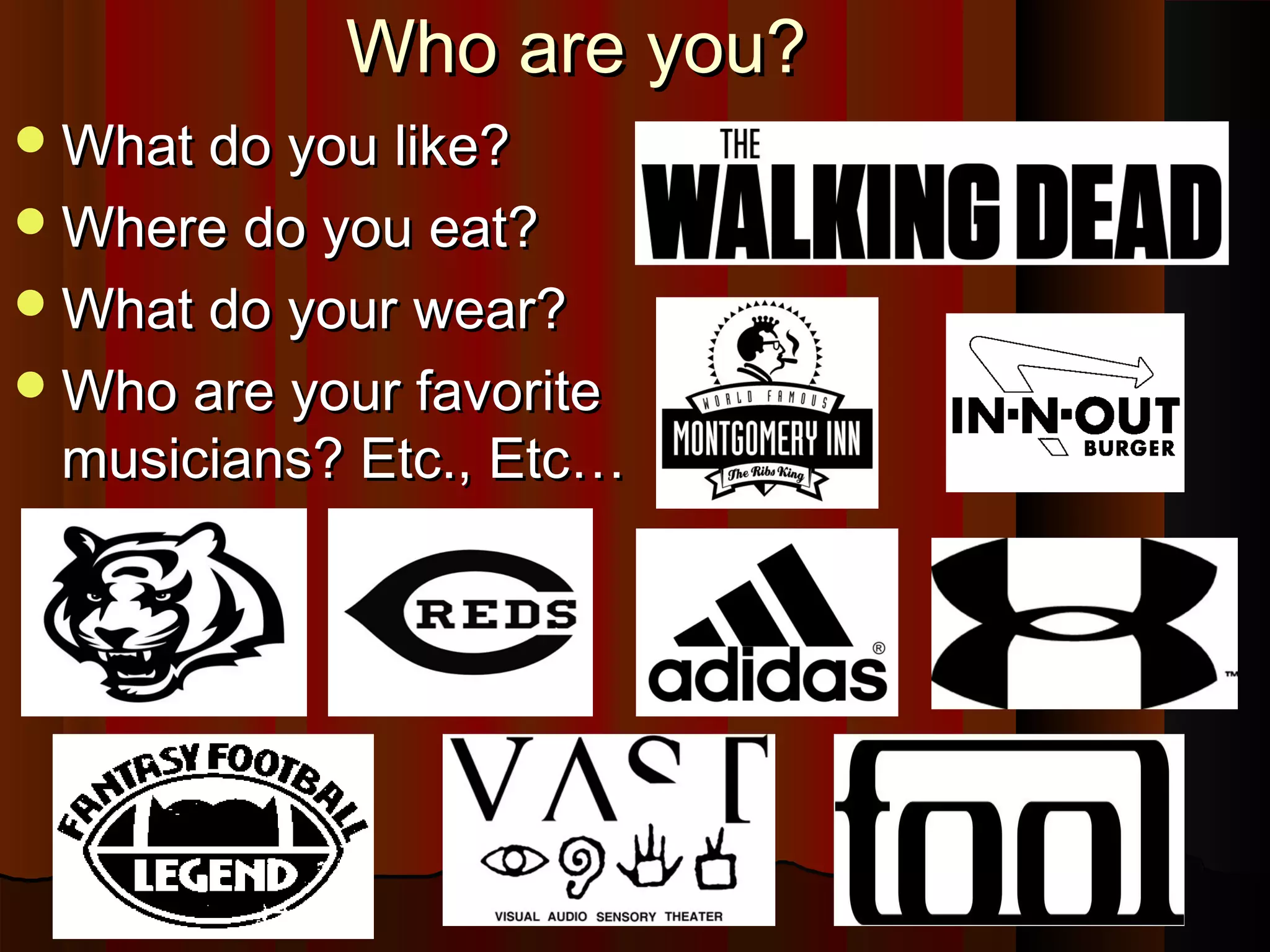 Who are you?Who are you?
What do you like?What do you like?
Where do you eat?Where do you eat?
What do your wear?What do your wear?
Who are your favoriteWho are your favorite
musicians? Etc., Etc…musicians? Etc., Etc…
 