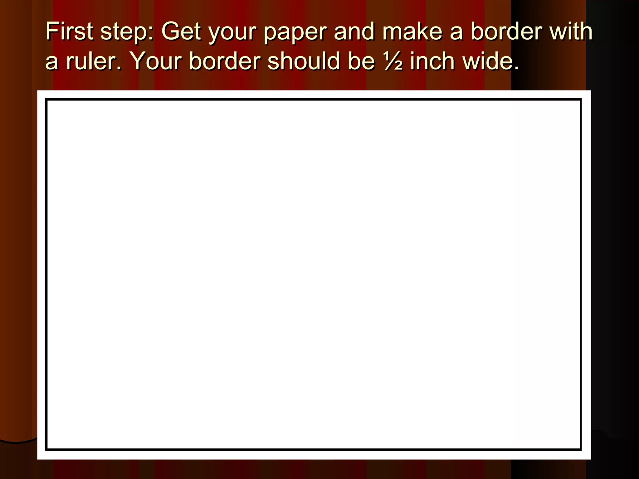 First step: Get your paper and make a border withFirst step: Get your paper and make a border with
a ruler. Your border should be ½ inch wide.a ruler. Your border should be ½ inch wide.
 