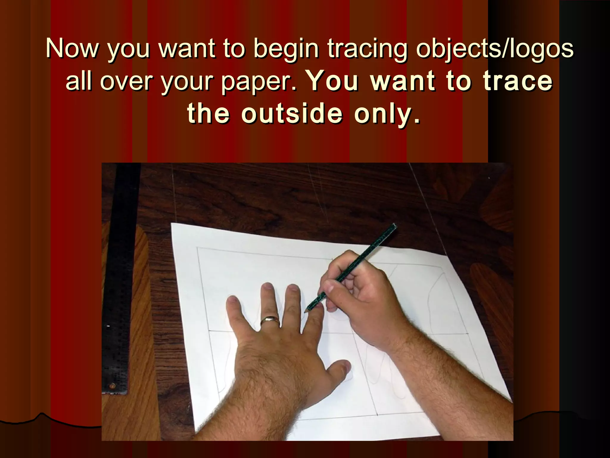 Now you want to begin tracing objects/logosNow you want to begin tracing objects/logos
all over your paper.all over your paper. You want to traceYou want to trace
the outside only.the outside only.
 