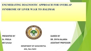 PRESENTED BY
Dr. POOJA
MD Scholar
DEPARTMENT OF KAYACHIKITSA
AIIA, New Delhi
GUIDED BY
DR. DIVYA KAJARIA
ASSISTANT PROFESSOR
ENUMERATING DIAGNOSTIC APPROACH FOR OVERLAP
SYNDROME OF LIVER W.S.R TO HALIMAK
 