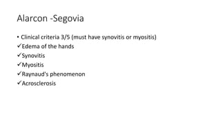 Alarcon -Segovia
• Clinical criteria 3/5 (must have synovitis or myositis)
Edema of the hands
Synovitis
Myositis
Raynaud's phenomenon
Acrosclerosis
 