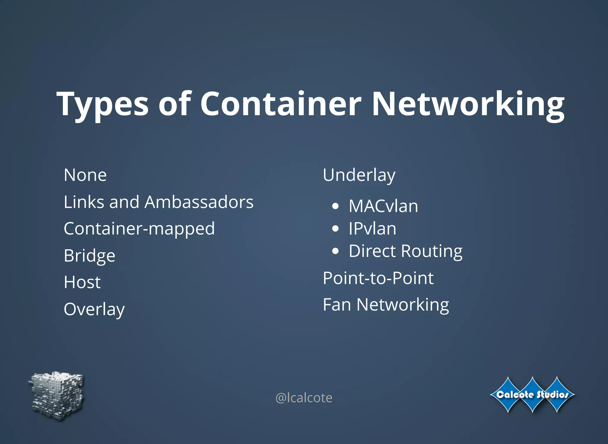Types of Container Networking
None
Links and Ambassadors
Container-mapped
Bridge
Host
Overlay
 
Underlay
MACvlan
IPvlan
Direct Routing
Point-to-Point
Fan Networking
 
@lcalcote
 