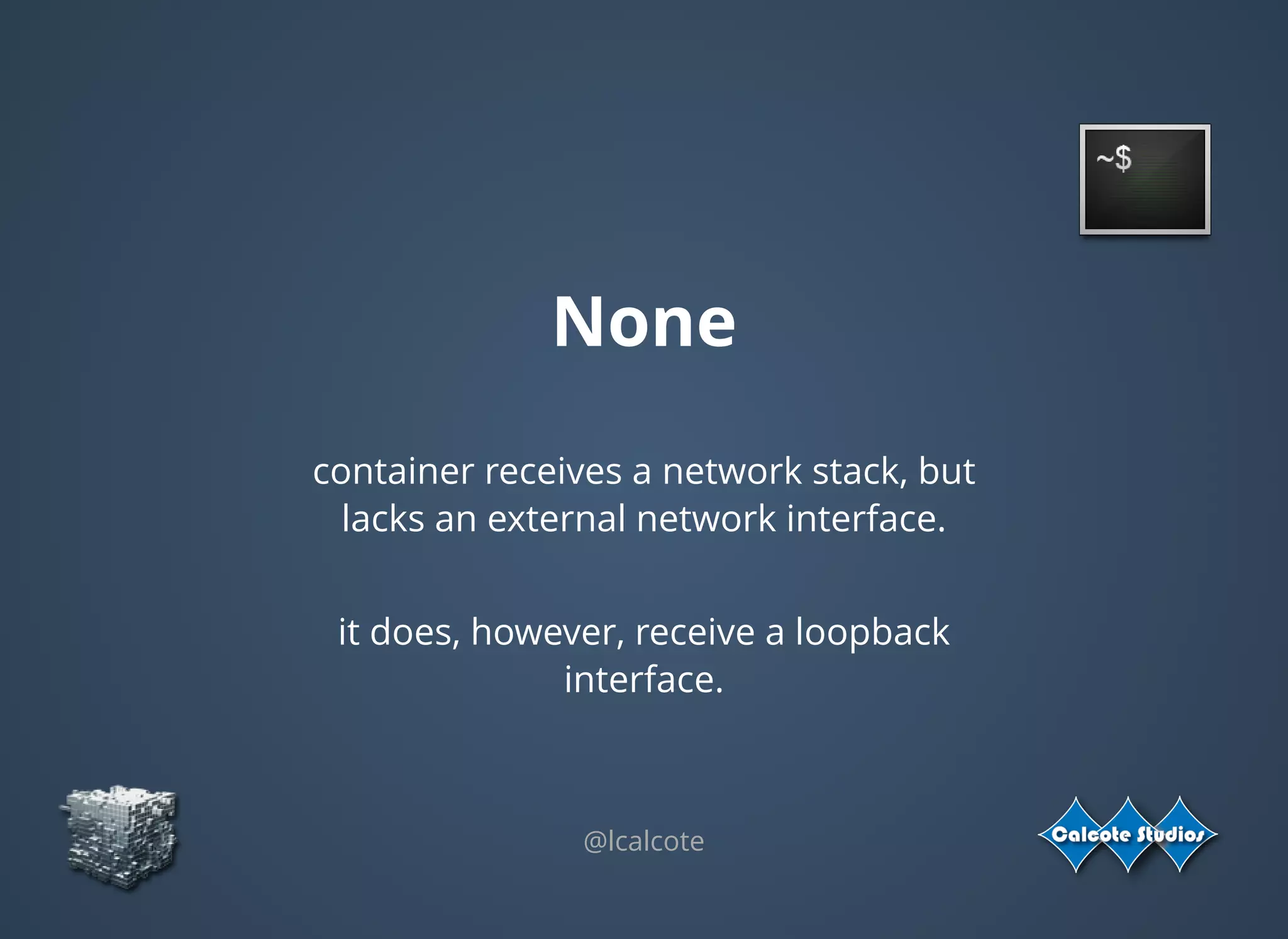 None
@lcalcote
container receives a network stack, but
lacks an external network interface.
 
it does, however, receive a loopback
interface.
 