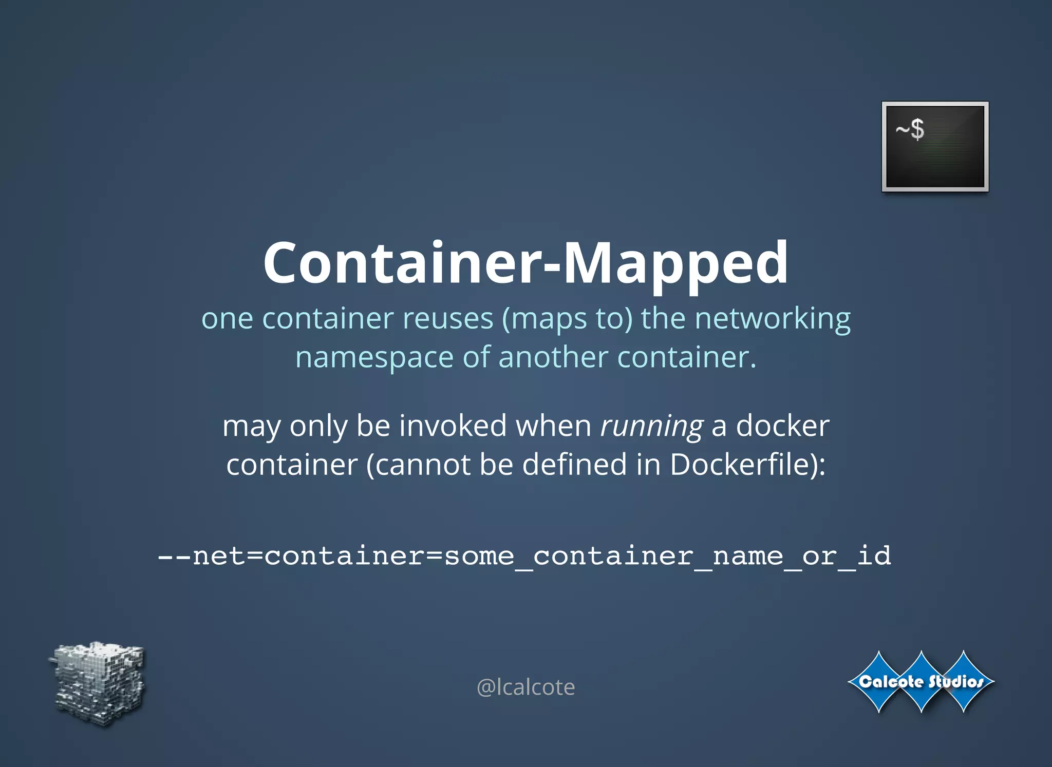 Container-Mapped
one container reuses (maps to) the networking
namespace of another container.
@lcalcote
may only be invoked when running a docker
container (cannot be deﬁned in Dockerﬁle):
 
 
--net=container=some_container_name_or_id
 