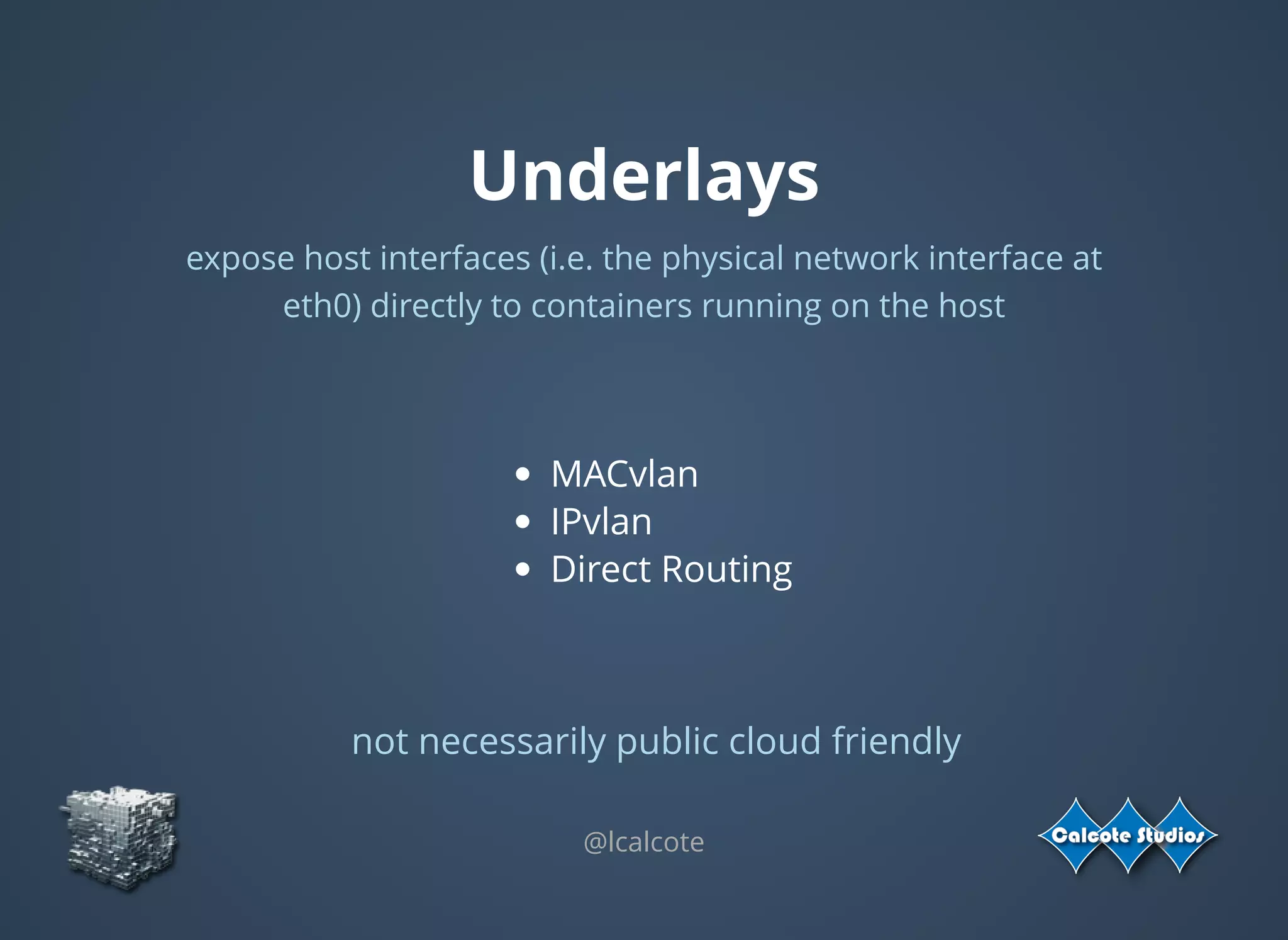 Underlays
expose host interfaces (i.e. the physical network interface at
eth0) directly to containers running on the host
MACvlan
IPvlan
Direct Routing
@lcalcote
not necessarily public cloud friendly
 