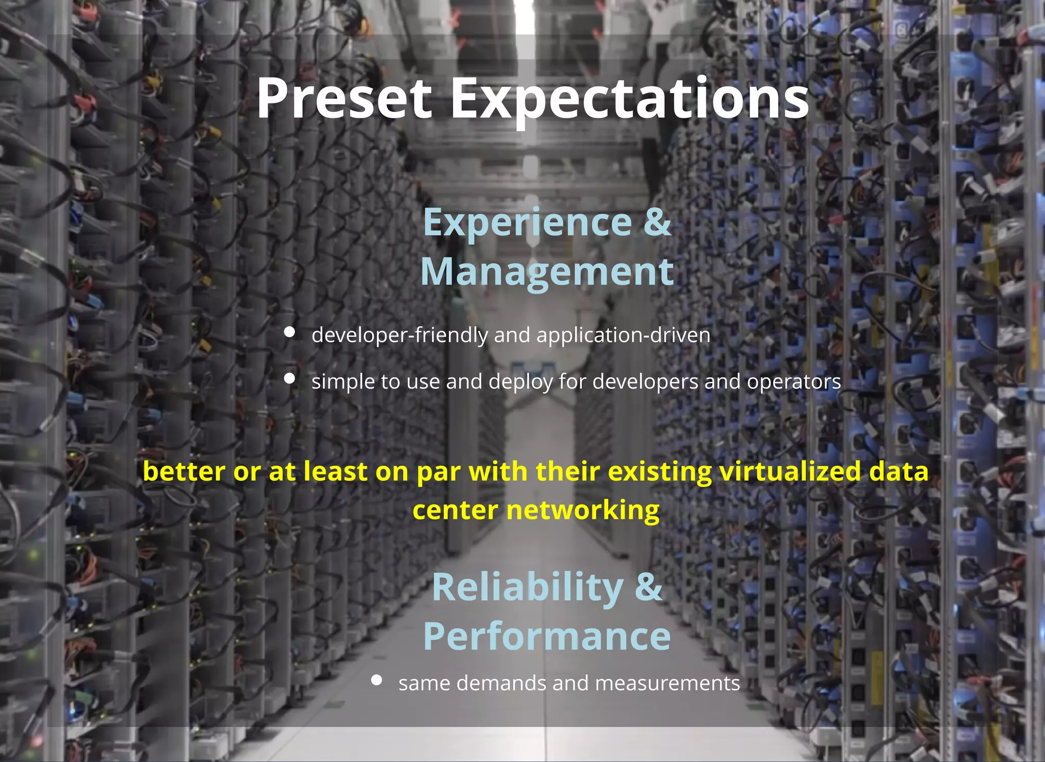 Preset Expectations
 
 
 
 
 
 
 
 
 
 
 
 
Experience &
Management
 
 
 
 
 
Reliability &
Performance
same demands and measurements
developer-friendly and application-driven
simple to use and deploy for developers and operators
better or at least on par with their existing virtualized data
center networking
 