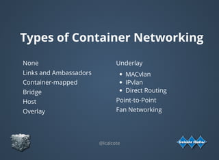 Types of Container Networking
None
Links and Ambassadors
Container-mapped
Bridge
Host
Overlay
 
Underlay
MACvlan
IPvlan
Direct Routing
Point-to-Point
Fan Networking
 
@lcalcote
 