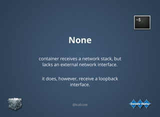 None
@lcalcote
container receives a network stack, but
lacks an external network interface.
 
it does, however, receive a loopback
interface.
 