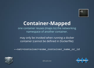 Container-Mapped
one container reuses (maps to) the networking
namespace of another container.
@lcalcote
may only be invoked when running a docker
container (cannot be deﬁned in Dockerﬁle):
 
 
--net=container=some_container_name_or_id
 