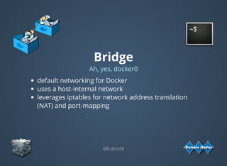Bridge
Ah, yes, docker0
default networking for Docker
uses a host-internal network
leverages iptables for network address translation
(NAT) and port-mapping
@lcalcote
 