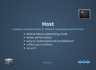 Host
container created shares its network namespace with the host
default Mesos networking mode
better performance 
easy to understand and troubleshoot
suﬀers port conﬂicts
secure?
@lcalcote
 