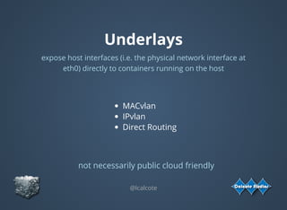 Underlays
expose host interfaces (i.e. the physical network interface at
eth0) directly to containers running on the host
MACvlan
IPvlan
Direct Routing
@lcalcote
not necessarily public cloud friendly
 