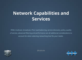Network Capabilities and
Services
 
IPAM, multicast, broadcast, IPv6, load-balancing, service discovery, policy, quality
of service, advanced ﬁltering and performance are all additional considerations to
account for when selecting networking that ﬁts your needs.
 
@lcalcote
 