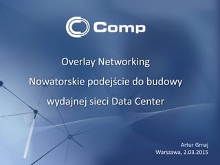 Overlay Networking
Nowatorskie podejście do budowy
wydajnej sieci Data Center
Artur Gmaj
Warszawa, 2.03.2015
 