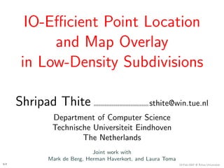 IO-Eﬃcient Point Location
           and Map Overlay
      in Low-Density Subdivisions

      Shripad Thite                            sthite@win.tue.nl
            Department of Computer Science
            Technische Universiteit Eindhoven
                    The Netherlands
                           Joint work with
           Mark de Berg, Herman Haverkort, and Laura Toma
1-1                                                         19-Feb-2007 @ ˚rhus Universitet
                                                                          A
 