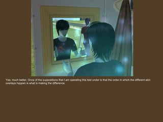 Yes, much better. Once of the suppositions that I am operating this test under is that the order in which the different skin overlays happen is what is making the difference.  