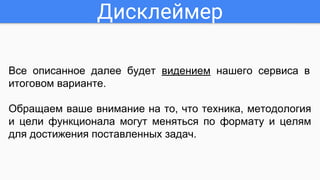 Дисклеймер
Все описанное далее будет видением нашего сервиса в
итоговом варианте.
Обращаем ваше внимание на то, что техник...