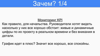 Зачем? 1/4
Мониторинг KPI
Как правило, для начальства. Руководители хотят видеть
насколько у них все хорошо обстоит: живые...
