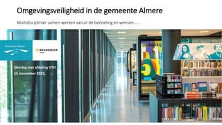 Omgevingsveiligheid in de gemeente Almere
Multidisciplinair samen-werken vanuit de bedoeling en wensen…….
Overleg met afdeling VTH
15 november 2022,
 