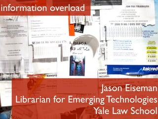 information overload
Jason Eiseman
Librarian for Emerging Technologies
Yale Law School
 