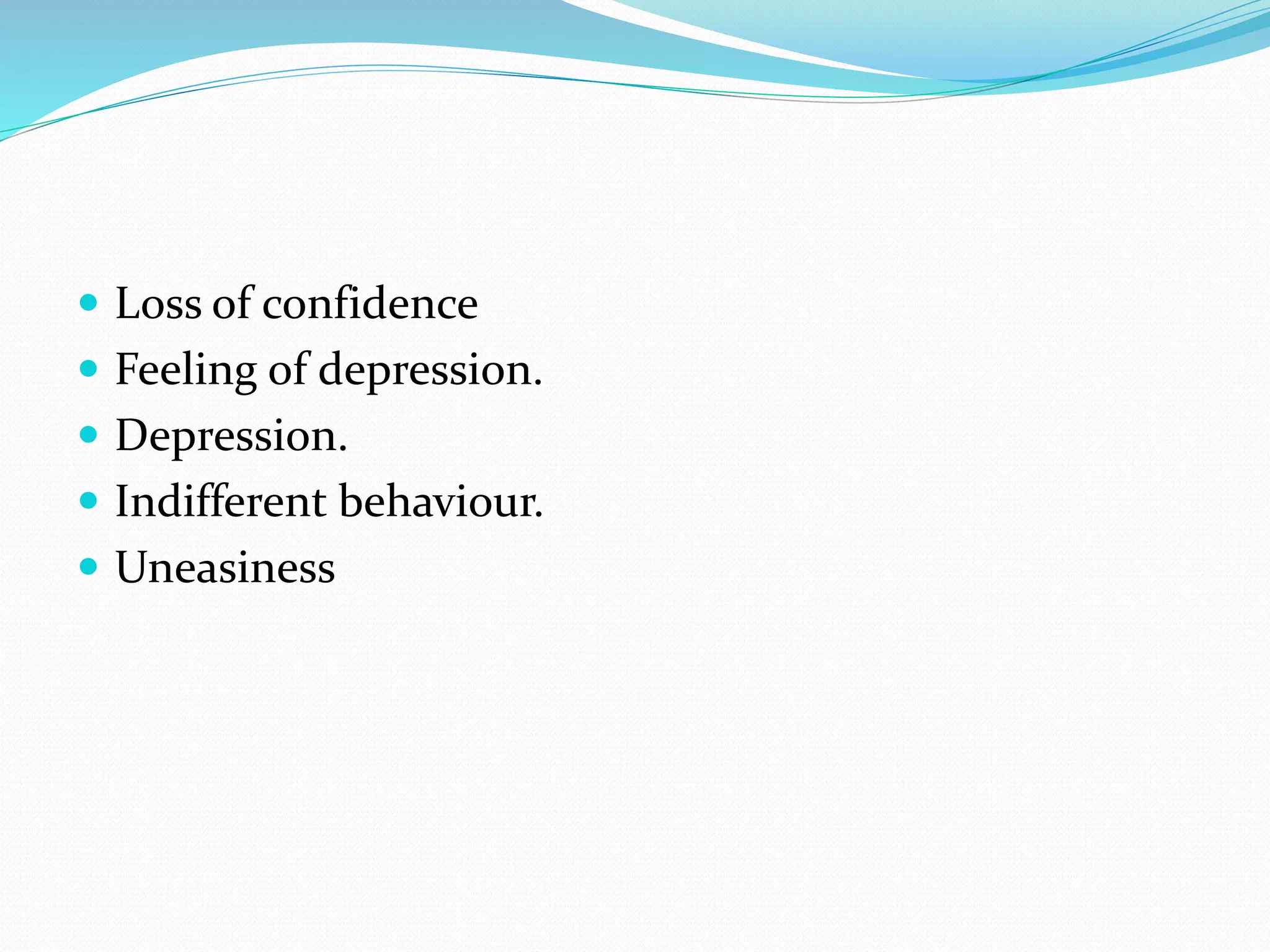  Loss of confidence
 Feeling of depression.
 Depression.
 Indifferent behaviour.
 Uneasiness
 