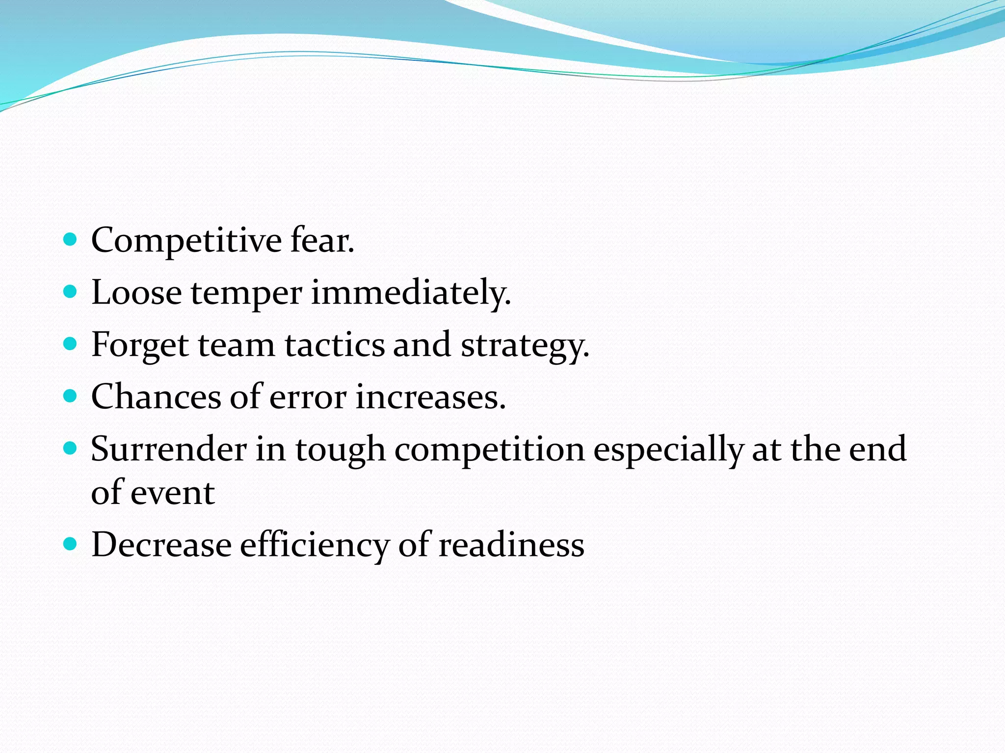  Competitive fear.
 Loose temper immediately.
 Forget team tactics and strategy.
 Chances of error increases.
 Surrender in tough competition especially at the end
of event
 Decrease efficiency of readiness
 