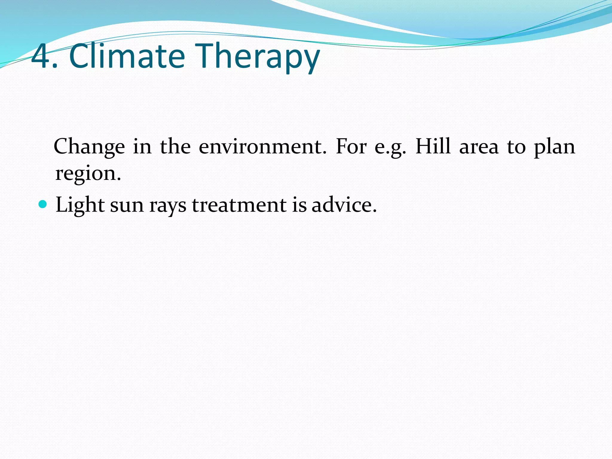 4. Climate Therapy
Change in the environment. For e.g. Hill area to plan
region.
 Light sun rays treatment is advice.
 