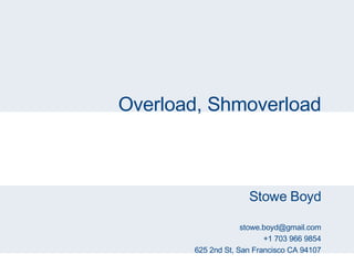 Overload, Shmoverload Stowe Boyd [email_address] +1 703 966 9854 625 2nd St, San Francisco CA 94107 