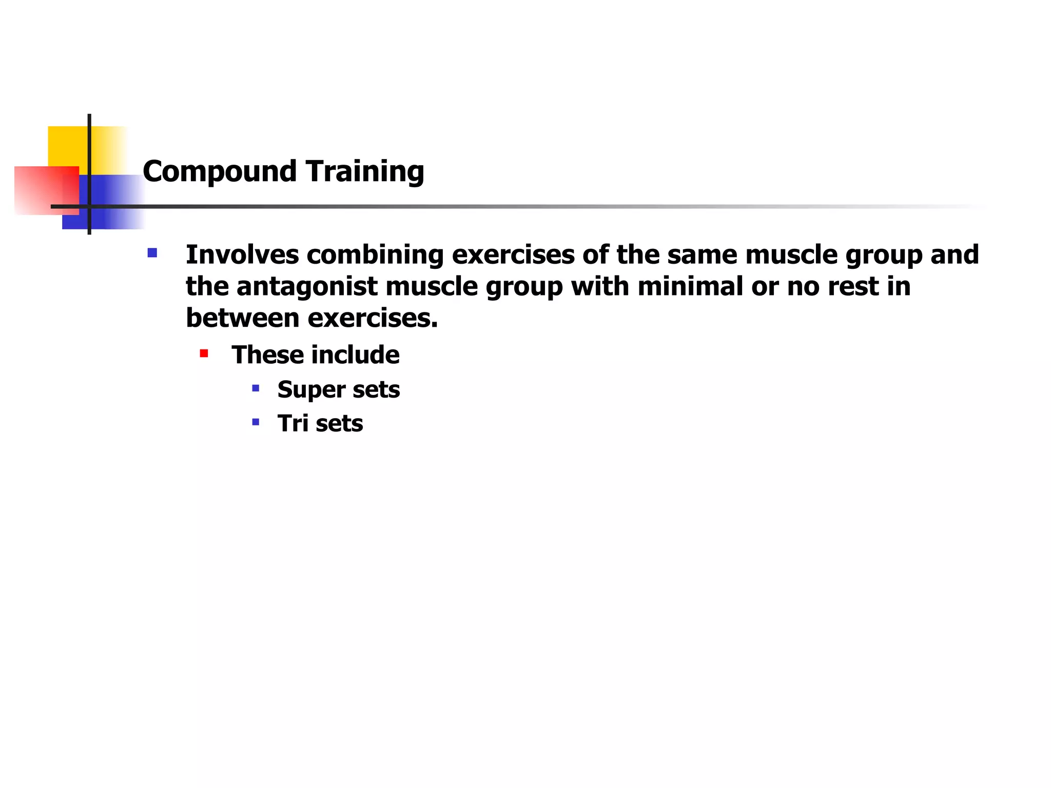Compound Training Involves combining exercises of the same muscle group and the antagonist muscle group with minimal or no rest in between exercises. These include Super sets Tri sets 