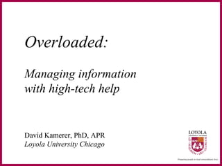 Overloaded:
Managing information
with high-tech help


David Kamerer, PhD, APR
Loyola University Chicago
 