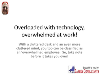 Overloaded with technology,
overwhelmed at work!
With a cluttered desk and an even more
cluttered mind, you too can be classified as
an 'overwhelmed employee'. So, take note
before it takes you over!
 