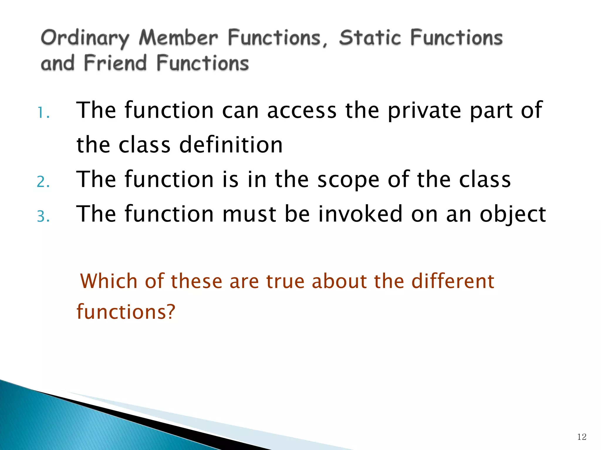The function can access the private part of the class definition The function is in the scope of the class The function must be invoked on an object Which of these are true about the different functions? 