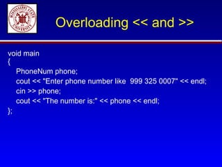 Overloading << and >>

void main
{
   PhoneNum phone;
   cout << "Enter phone number like 999 325 0007" << endl;
   cin >> phone;
   cout << "The number is:" << phone << endl;
};
 