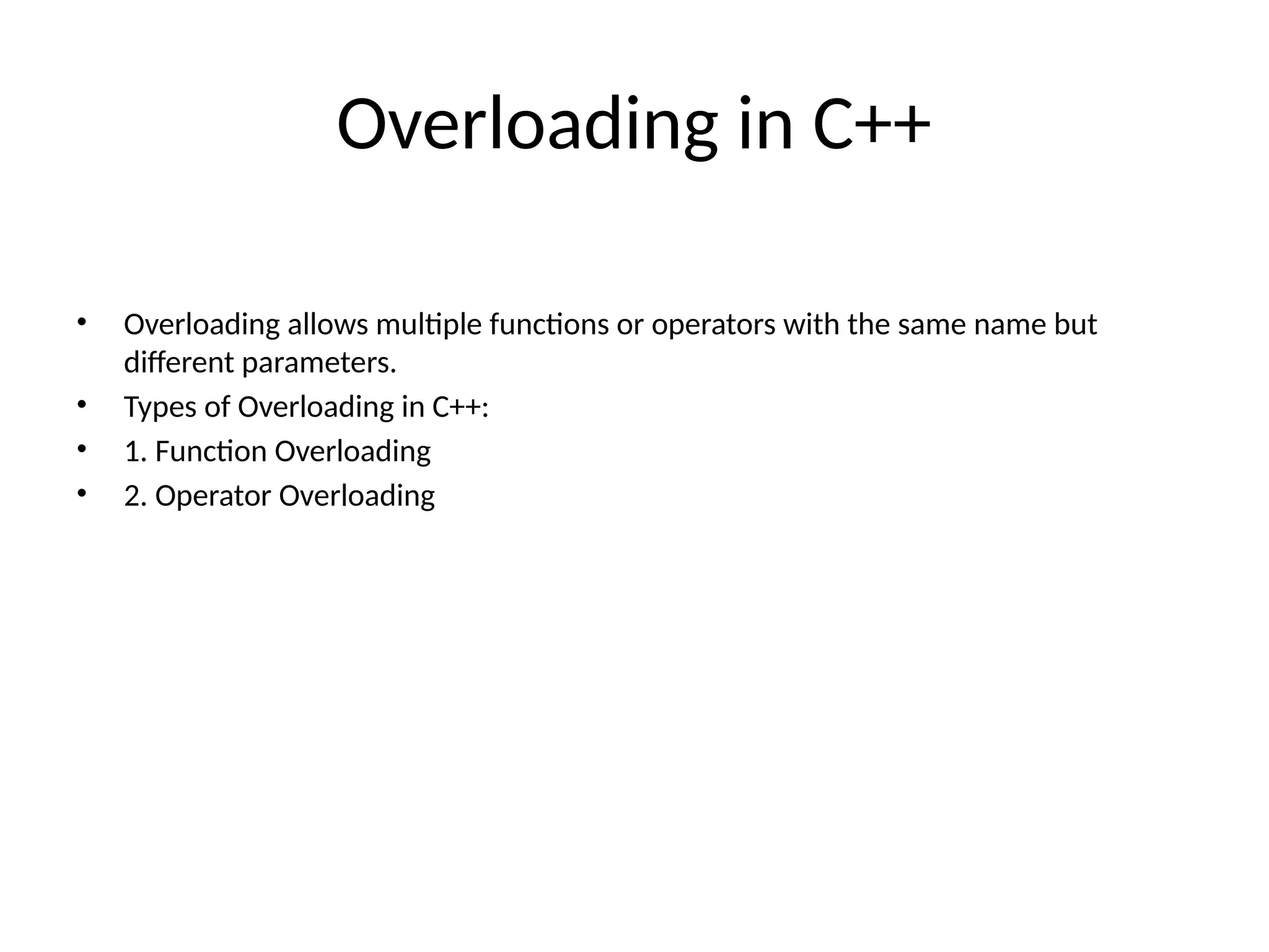 Overloading in C++ • Overloading allows multiple functions or operators with the same name but different parameters. • Types of Overloading in C++: • 1. Function Overloading • 2. Operator Overloading 