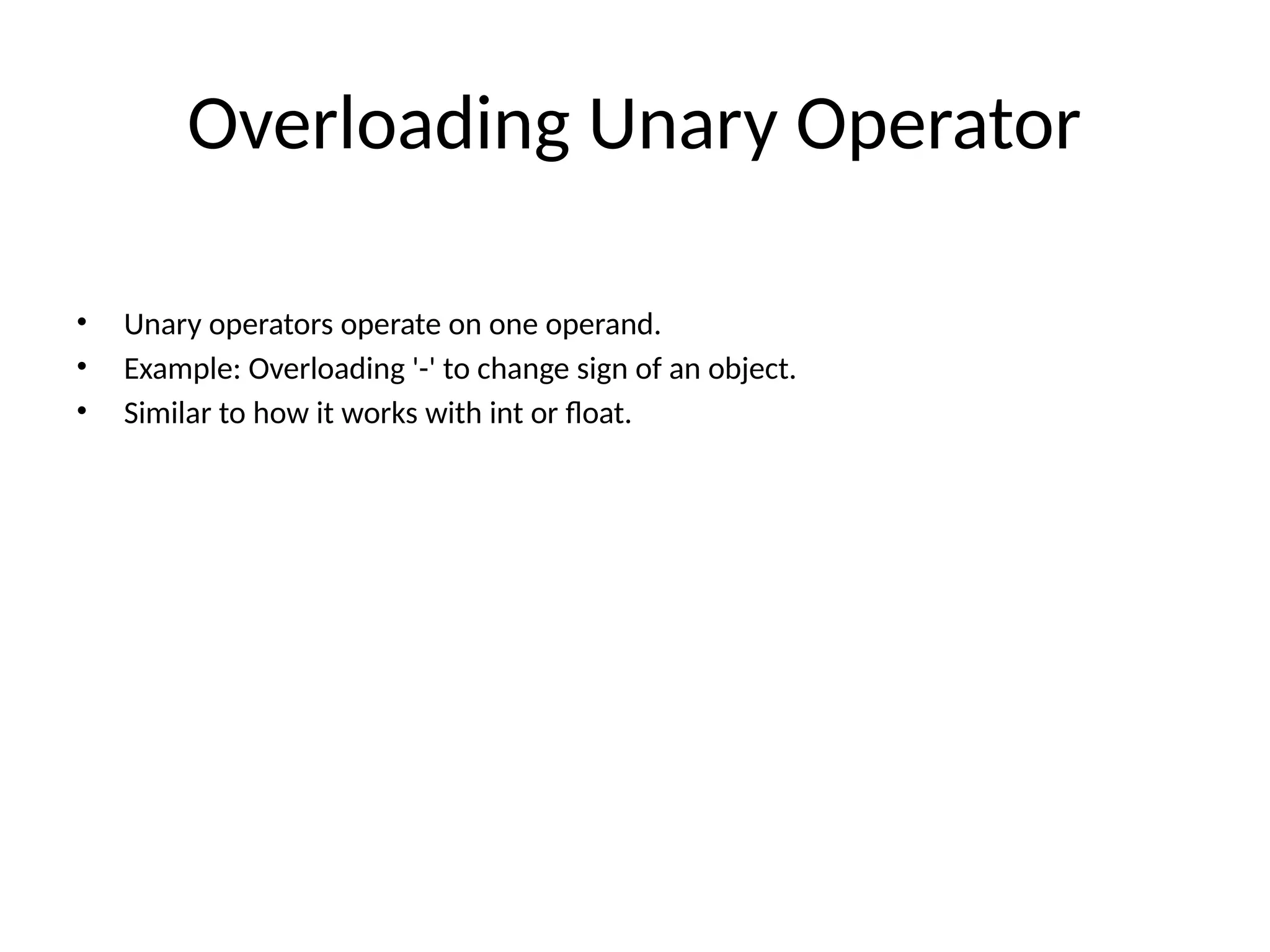 Overloading Unary Operator • Unary operators operate on one operand. • Example: Overloading '-' to change sign of an object. • Similar to how it works with int or float. 