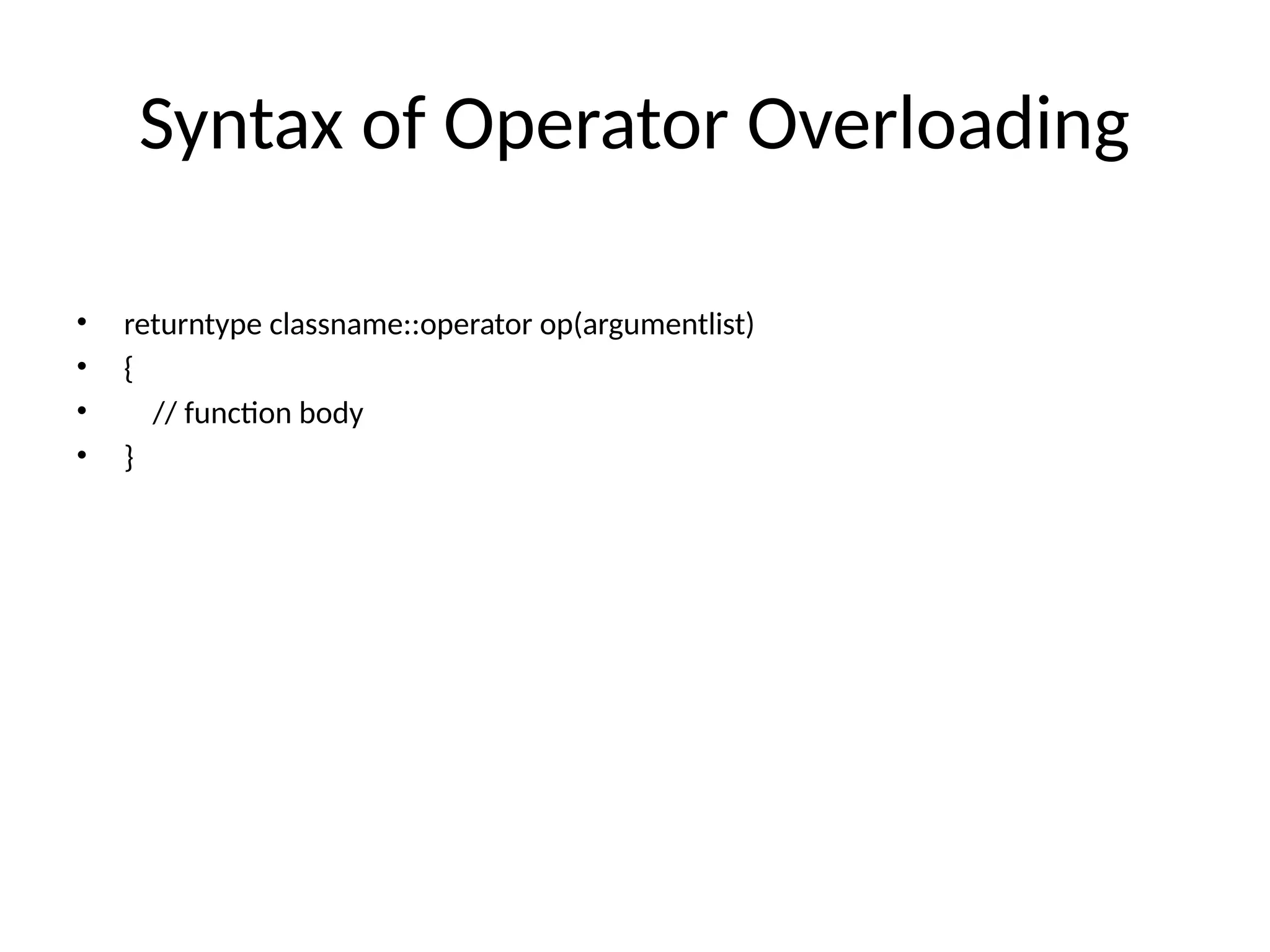 Syntax of Operator Overloading • returntype classname::operator op(argumentlist) • { • // function body • } 