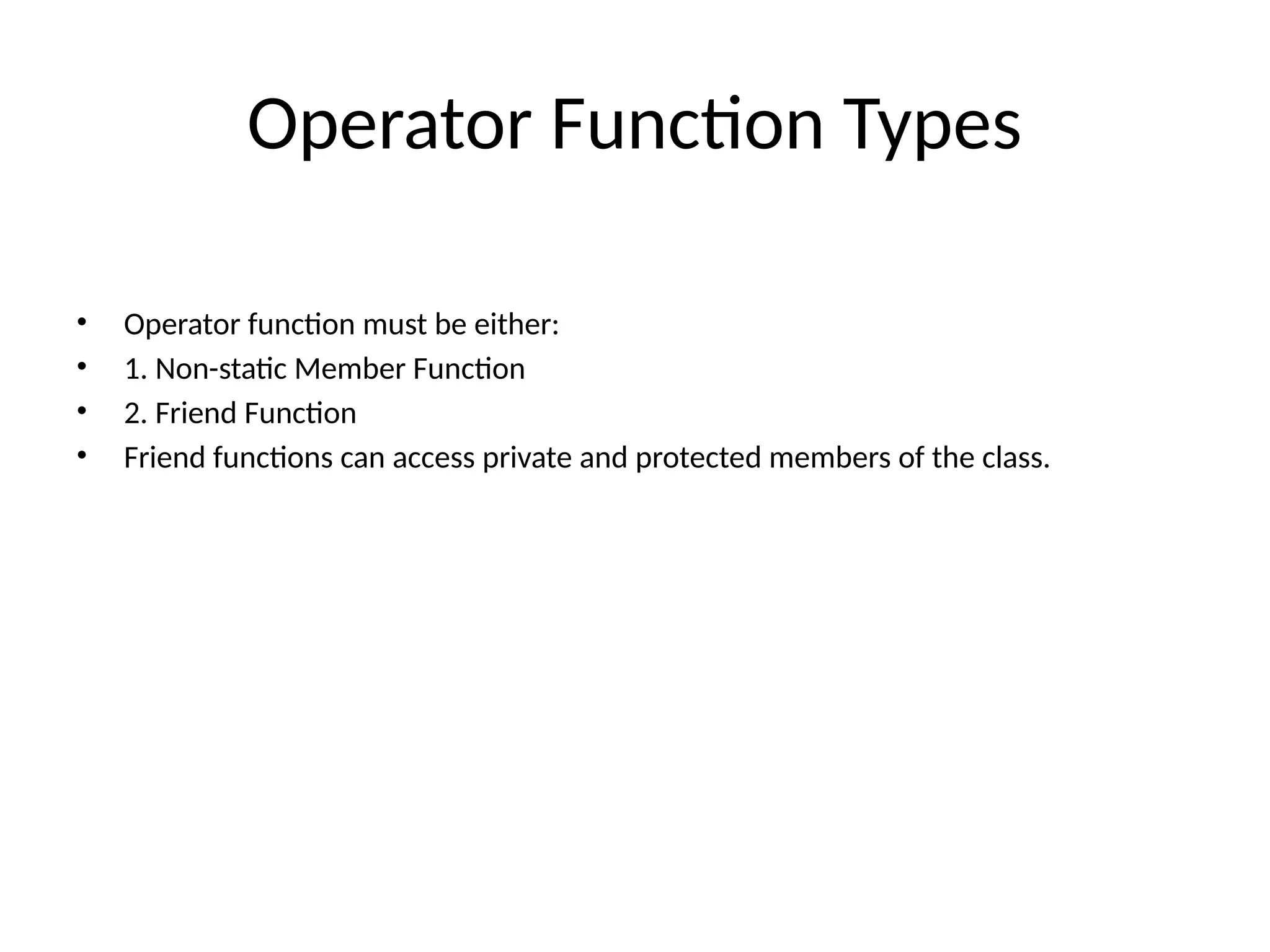 Operator Function Types • Operator function must be either: • 1. Non-static Member Function • 2. Friend Function • Friend functions can access private and protected members of the class. 