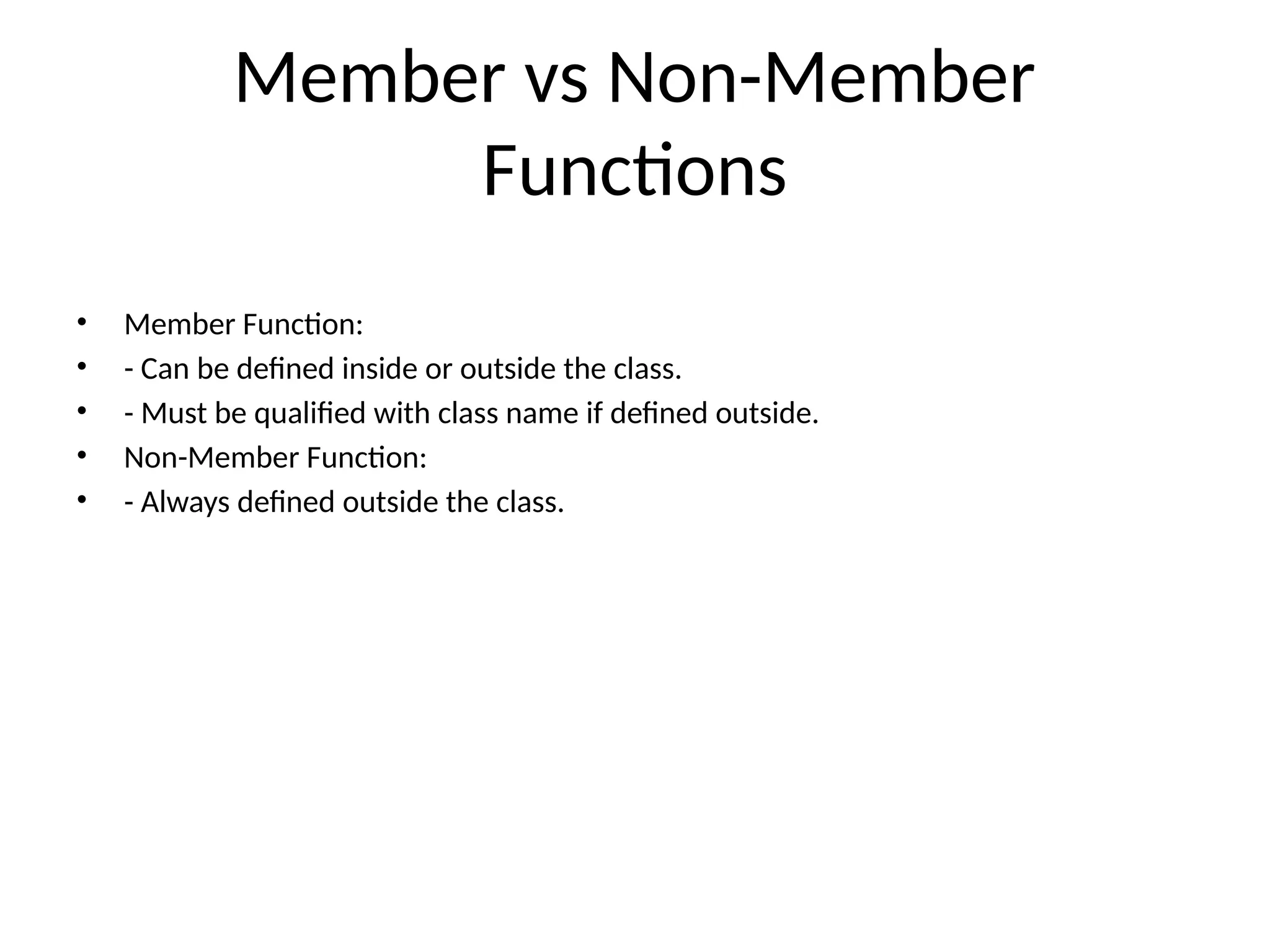 Member vs Non-Member Functions • Member Function: • - Can be defined inside or outside the class. • - Must be qualified with class name if defined outside. • Non-Member Function: • - Always defined outside the class. 