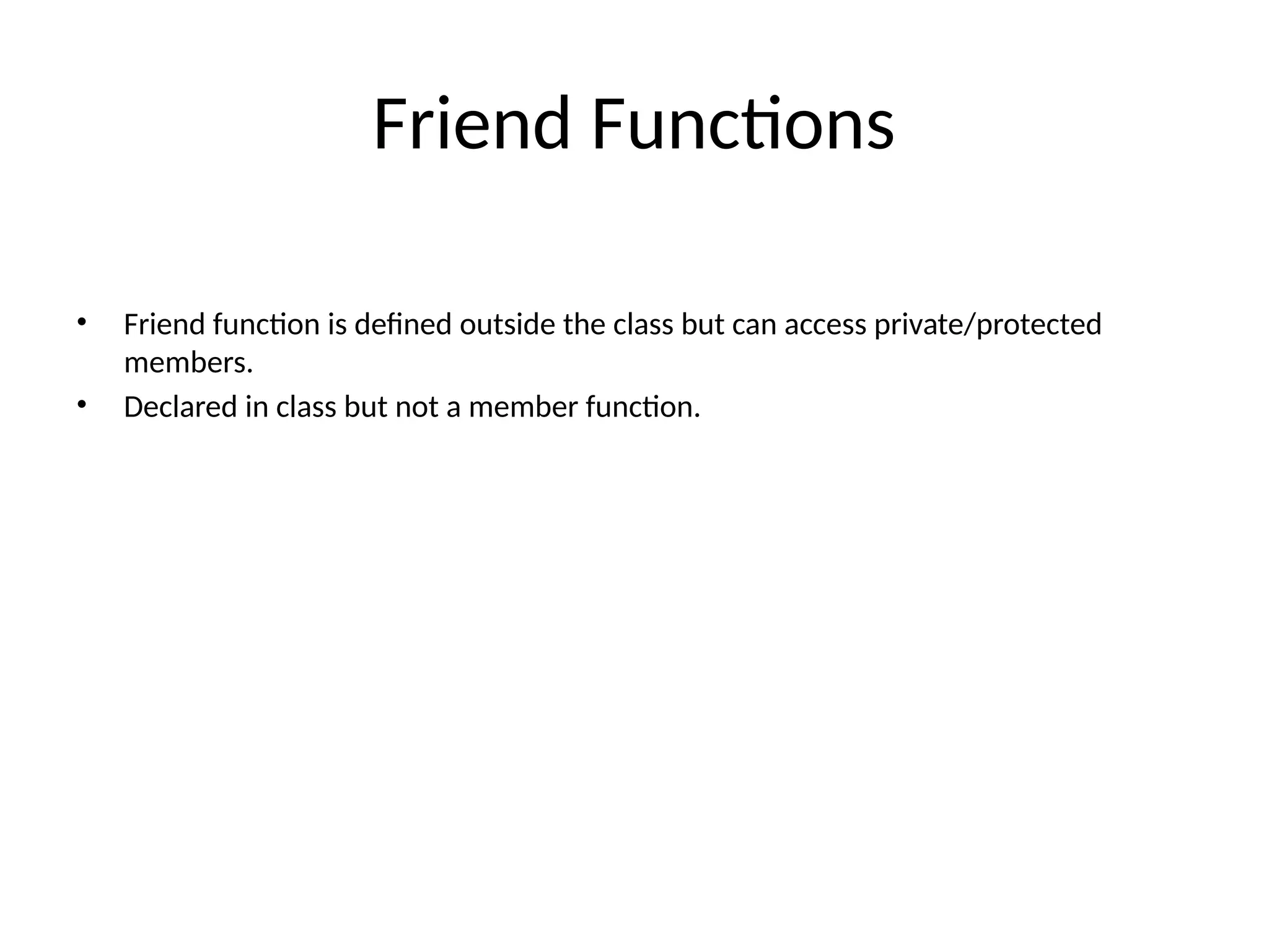 Friend Functions • Friend function is defined outside the class but can access private/protected members. • Declared in class but not a member function. 