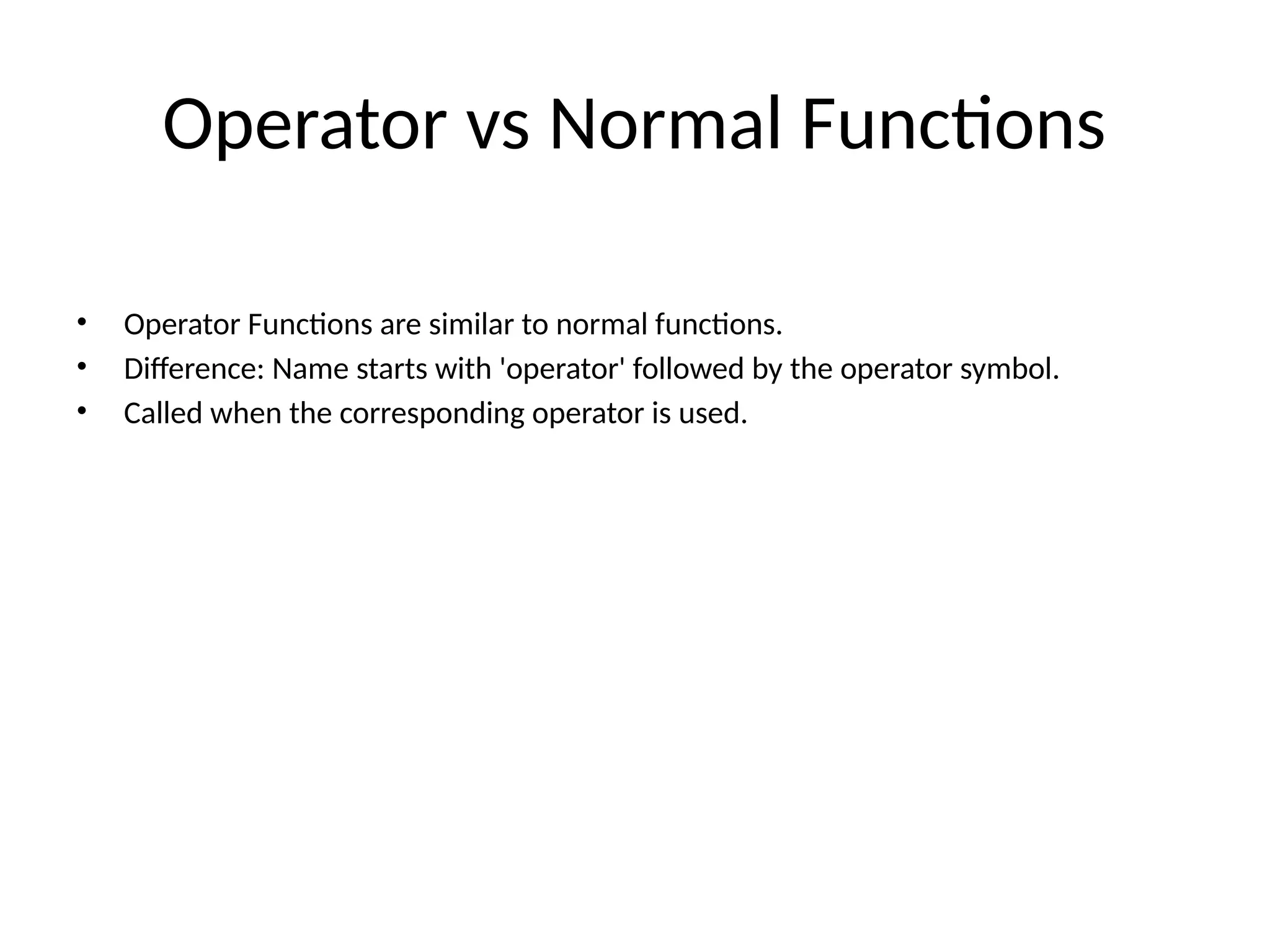 Operator vs Normal Functions • Operator Functions are similar to normal functions. • Difference: Name starts with 'operator' followed by the operator symbol. • Called when the corresponding operator is used. 