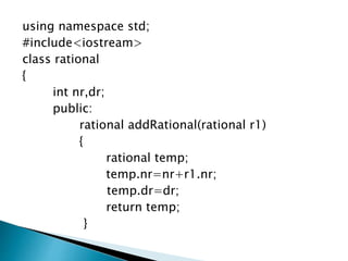 using namespace std;
#include<iostream>
class rational
{
int nr,dr;
public:
rational addRational(rational r1)
{
rational temp;
temp.nr=nr+r1.nr;
temp.dr=dr;
return temp;
}
 
